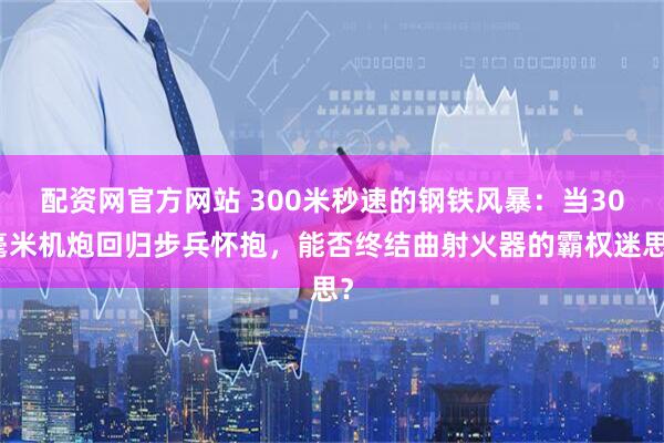 配资网官方网站 300米秒速的钢铁风暴：当30毫米机炮回归步兵怀抱，能否终结曲射火器的霸权迷思？