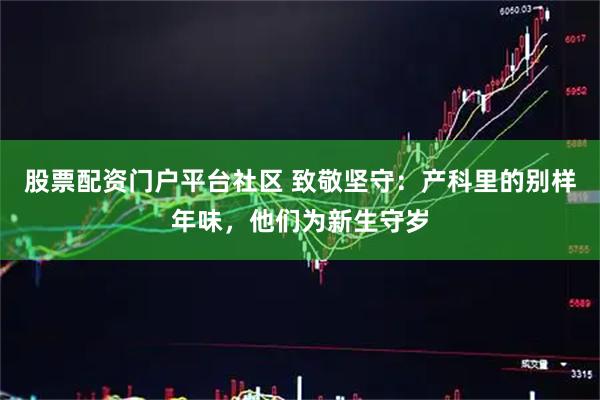 股票配资门户平台社区 致敬坚守：产科里的别样年味，他们为新生守岁