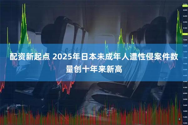 配资新起点 2025年日本未成年人遭性侵案件数量创十年来新高