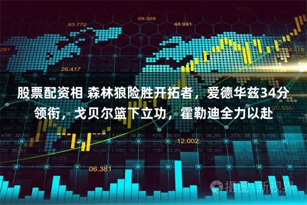 股票配资相 森林狼险胜开拓者，爱德华兹34分领衔，戈贝尔篮下立功，霍勒迪全力以赴