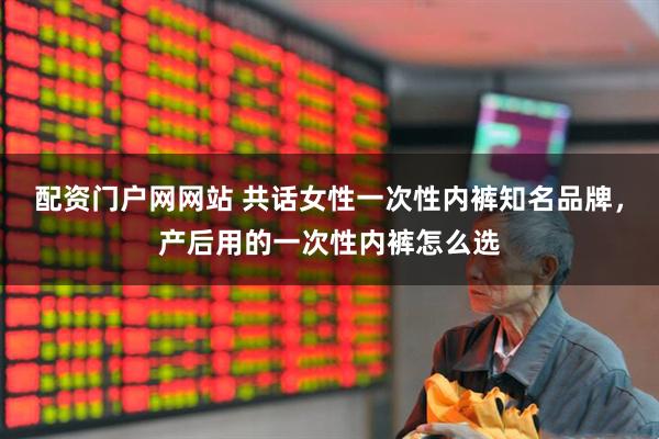 配资门户网网站 共话女性一次性内裤知名品牌，产后用的一次性内裤怎么选