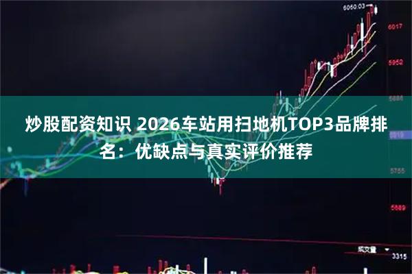 炒股配资知识 2026车站用扫地机TOP3品牌排名：优缺点与真实评价推荐