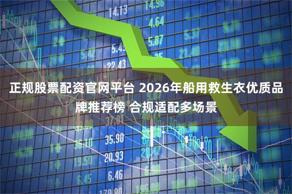 正规股票配资官网平台 2026年船用救生衣优质品牌推荐榜 合规适配多场景