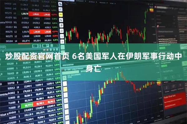炒股配资官网首页 6名美国军人在伊朗军事行动中身亡