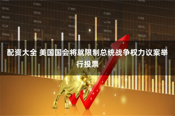 配资大全 美国国会将就限制总统战争权力议案举行投票