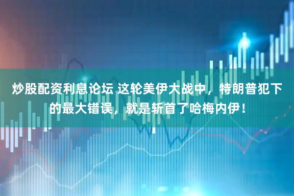 炒股配资利息论坛 这轮美伊大战中，特朗普犯下的最大错误，就是斩首了哈梅内伊！