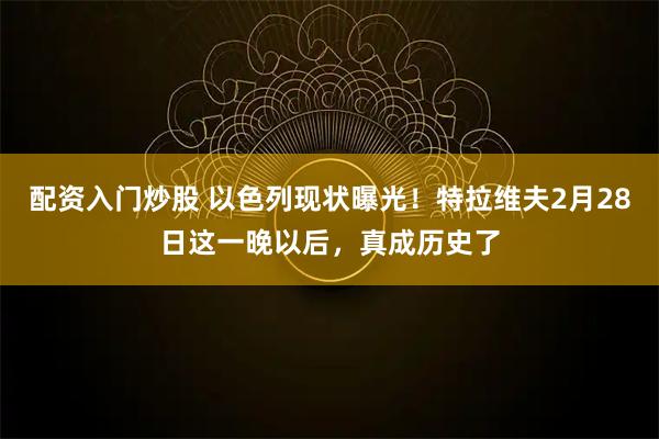 配资入门炒股 以色列现状曝光！特拉维夫2月28日这一晚以后，真成历史了