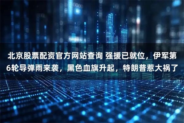 北京股票配资官方网站查询 强援已就位，伊军第6轮导弹雨来袭，黑色血旗升起，特朗普惹大祸了
