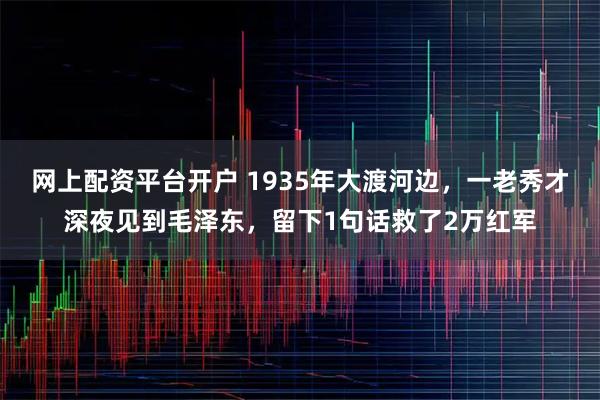 网上配资平台开户 1935年大渡河边,一老秀才深夜见到毛泽东,留下1句话救了2万红军