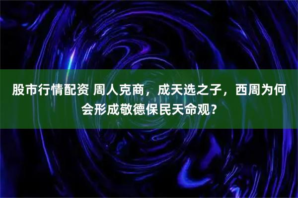 股市行情配资 周人克商，成天选之子，西周为何会形成敬德保民天命观？