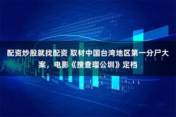 配资炒股就找配资 取材中国台湾地区第一分尸大案，电影《搜查瑠公圳》定档