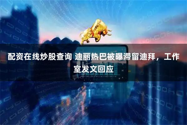 配资在线炒股查询 迪丽热巴被曝滞留迪拜，工作室发文回应