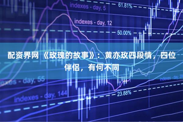 配资界网 《玫瑰的故事》:黄亦玫四段情,四位伴侣,有何不同