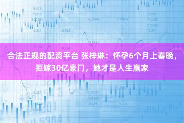 合法正规的配资平台 张梓琳：怀孕6个月上春晚，拒嫁30亿豪门，她才是人生赢家
