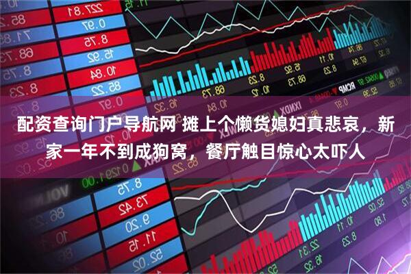配资查询门户导航网 摊上个懒货媳妇真悲哀，新家一年不到成狗窝，餐厅触目惊心太吓人