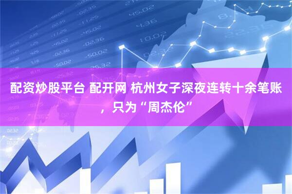 配资炒股平台 配开网 杭州女子深夜连转十余笔账，只为“周杰伦”