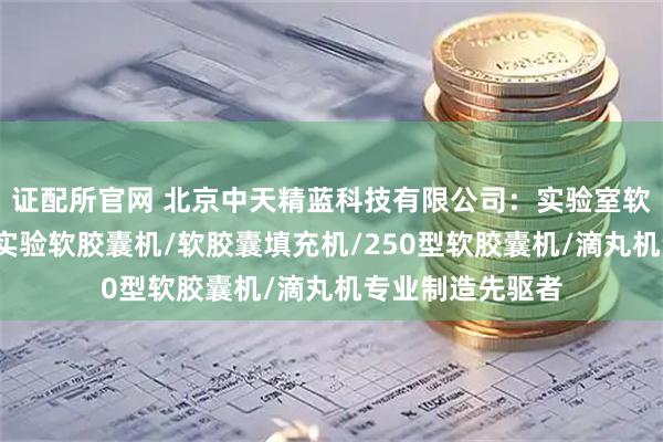 证配所官网 北京中天精蓝科技有限公司：实验室软胶囊机/全自动实验软胶囊机/软胶囊填充机/250型软胶囊机/滴丸机专业制造先驱者