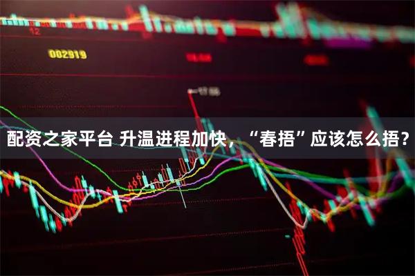 配资之家平台 升温进程加快，“春捂”应该怎么捂？