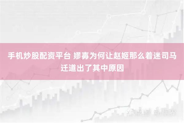 手机炒股配资平台 嫪毐为何让赵姬那么着迷司马迁道出了其中原因
