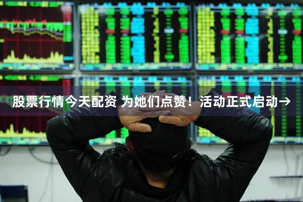 股票行情今天配资 为她们点赞！活动正式启动→