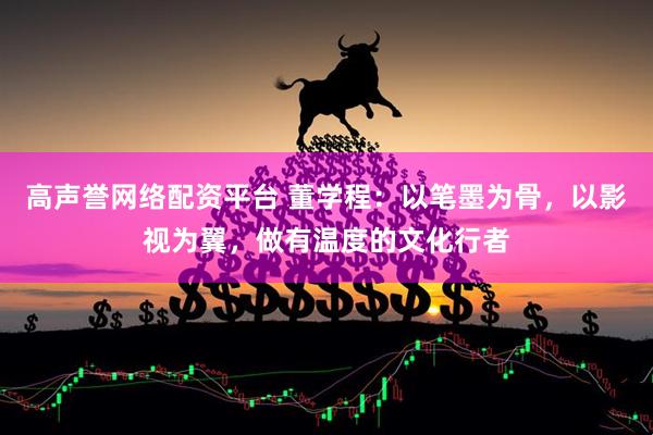 高声誉网络配资平台 董学程：以笔墨为骨，以影视为翼，做有温度的文化行者
