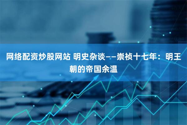网络配资炒股网站 明史杂谈——崇祯十七年：明王朝的帝国余温