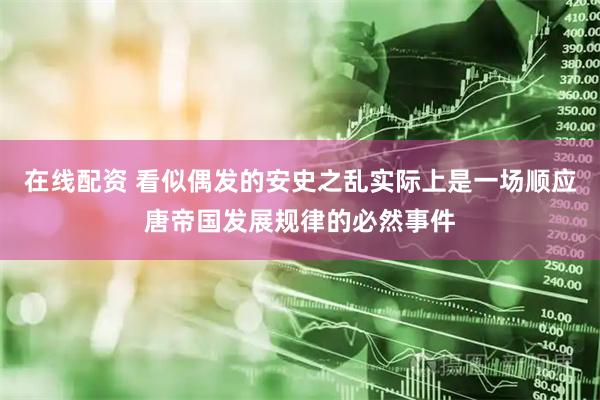 在线配资 看似偶发的安史之乱实际上是一场顺应唐帝国发展规律的必然事件
