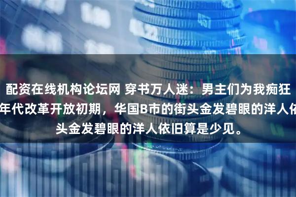 配资在线机构论坛网 穿书万人迷：男主们为我痴狂 白露夏昭 80年代改革开放初期，华国B市的街头金发碧眼的洋人依旧算是少见。