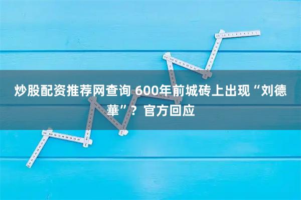 炒股配资推荐网查询 600年前城砖上出现“刘德華”？官方回应