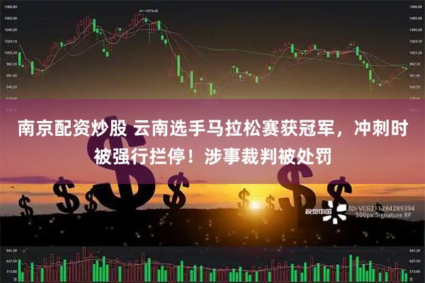 南京配资炒股 云南选手马拉松赛获冠军，冲刺时被强行拦停！涉事裁判被处罚