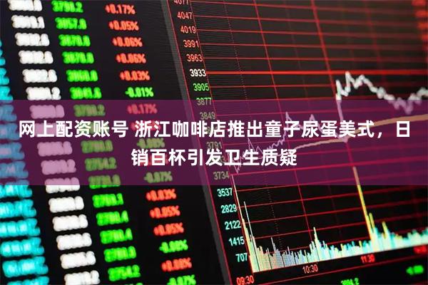 网上配资账号 浙江咖啡店推出童子尿蛋美式，日销百杯引发卫生质疑