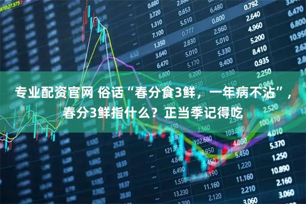 专业配资官网 俗话“春分食3鲜，一年病不沾”，春分3鲜指什么？正当季记得吃