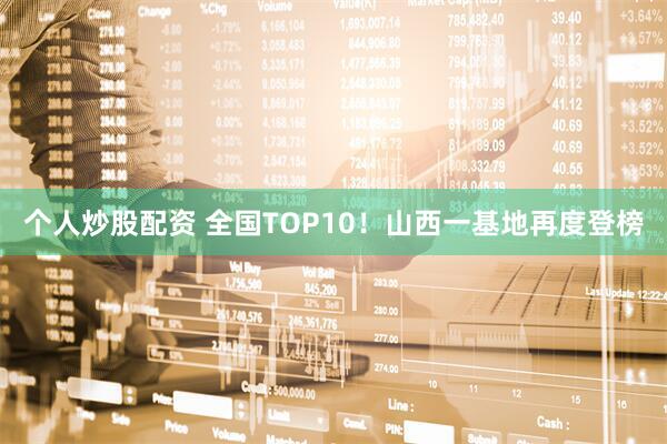 个人炒股配资 全国TOP10！山西一基地再度登榜