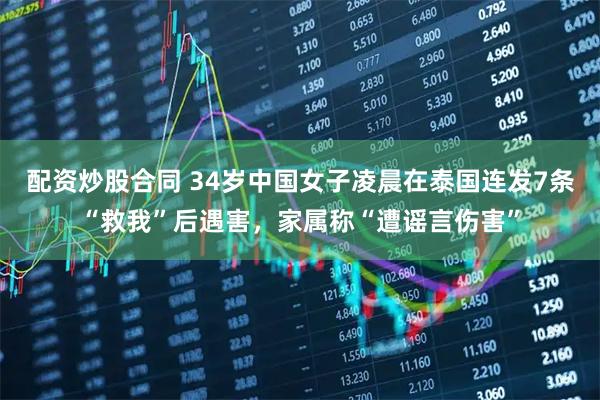 配资炒股合同 34岁中国女子凌晨在泰国连发7条“救我”后遇害，家属称“遭谣言伤害”