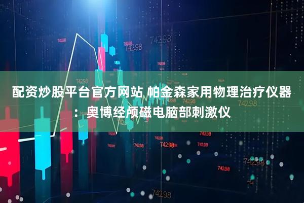 配资炒股平台官方网站 帕金森家用物理治疗仪器：奥博经颅磁电脑部刺激仪