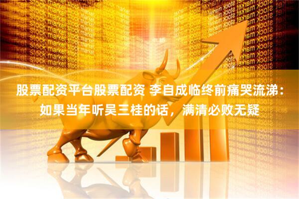 股票配资平台股票配资 李自成临终前痛哭流涕：如果当年听吴三桂的话，满清必败无疑