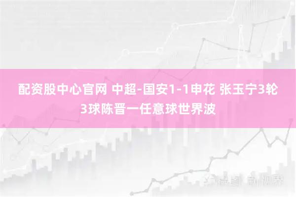 配资股中心官网 中超-国安1-1申花 张玉宁3轮3球陈晋一任意球世界波