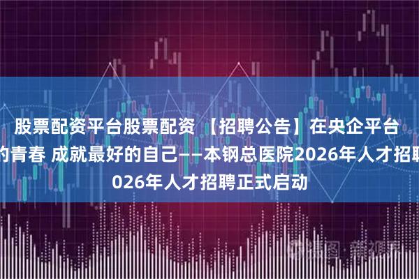 股票配资平台股票配资 【招聘公告】在央企平台 绽放最美的青春 成就最好的自己——本钢总医院2026年人才招聘正式启动