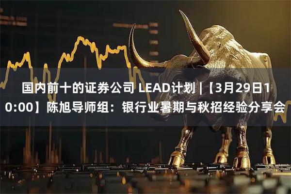 国内前十的证券公司 LEAD计划 |【3月29日10:00】陈旭导师组：银行业暑期与秋招经验分享会