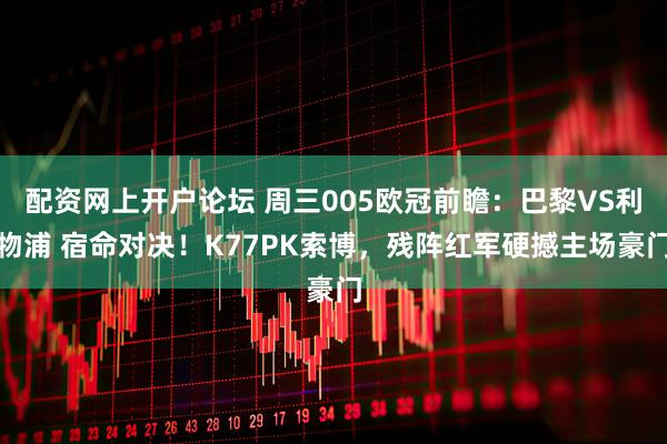 配资网上开户论坛 周三005欧冠前瞻：巴黎VS利物浦 宿命对决！K77PK索博，残阵红军硬撼主场豪门