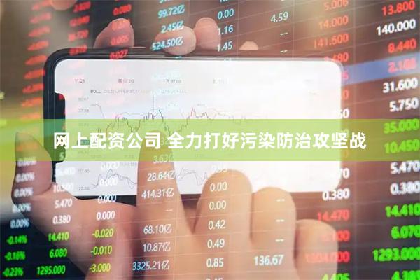 网上配资公司 全力打好污染防治攻坚战