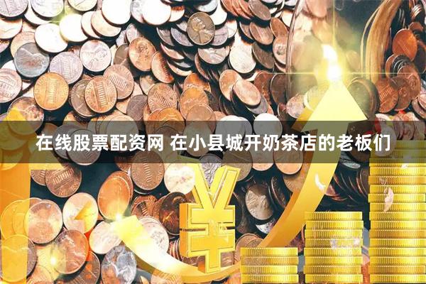 在线股票配资网 在小县城开奶茶店的老板们