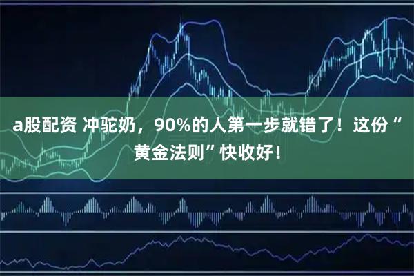 a股配资 冲驼奶，90%的人第一步就错了！这份“黄金法则”快收好！