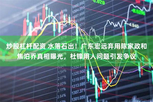 炒股杠杆配资 水落石出！广东宏远弃用陈家政和焦泊乔真相曝光，杜锋用人问题引发争议