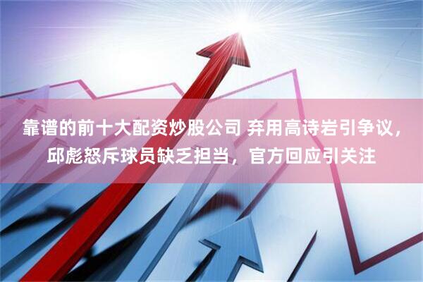 靠谱的前十大配资炒股公司 弃用高诗岩引争议，邱彪怒斥球员缺乏担当，官方回应引关注