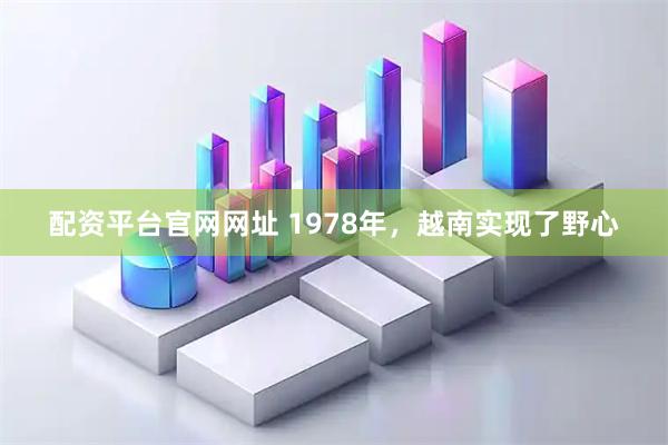 配资平台官网网址 1978年，越南实现了野心