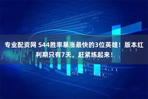 专业配资网 S44胜率暴涨最快的3位英雄！版本红利期只有7天，赶紧练起来！