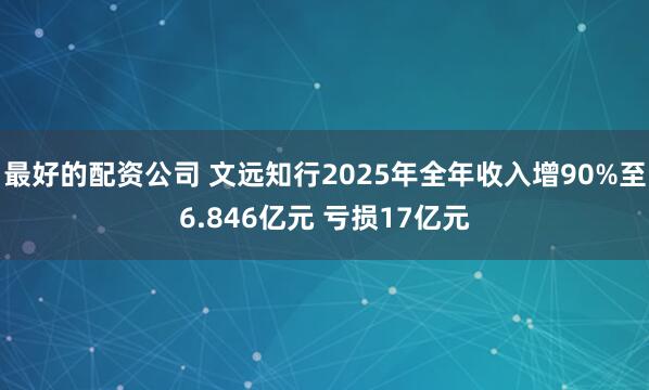 最好的配资公司 文远知行2025年全年收入增90%至6.846亿元 亏损17亿元